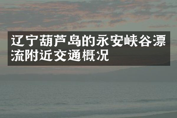 辽宁葫芦岛的永安峡谷漂流附近交通概况
