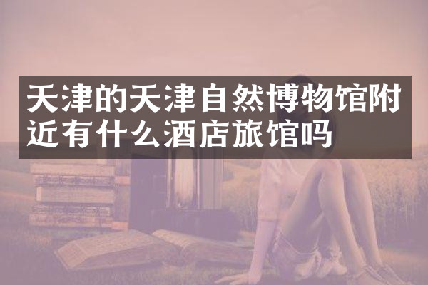 天津的天津自然博物馆附近有什么酒店旅馆吗