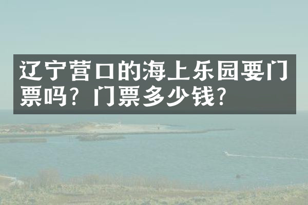 辽宁营口的海上乐园要门票吗？门票多少钱？