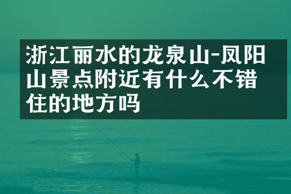 浙江丽水的龙泉山－凤阳山景点附近有什么不错的住的地方吗
