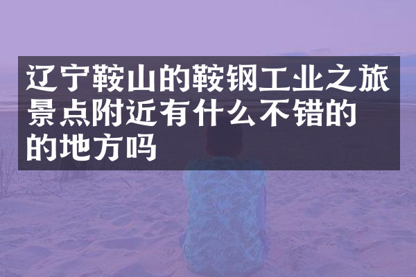 辽宁鞍山的鞍钢工业之旅景点附近有什么不错的住的地方吗