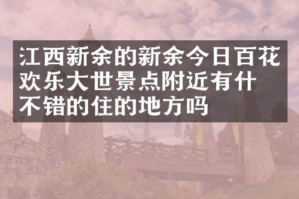 江西新余的新余今日百花欢乐大世景点附近有什么不错的住的地方吗