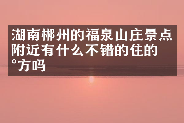 湖南郴州的福泉山庄景点附近有什么不错的住的地方吗