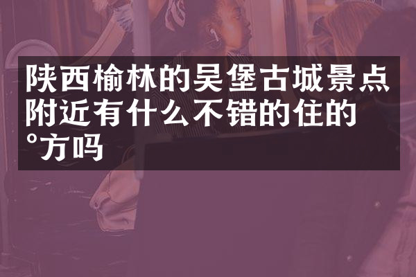 陕西榆林的吴堡古城景点附近有什么不错的住的地方吗