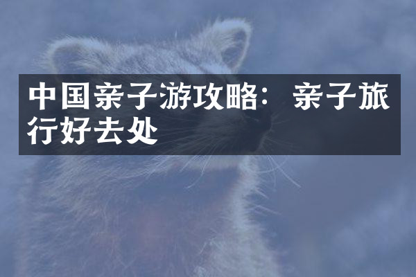 中国亲子游攻略：亲子旅行好去处