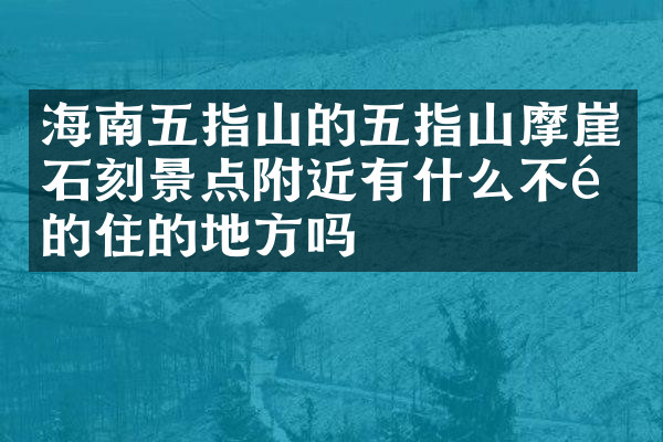 海南五指山的五指山摩崖石刻景点附近有什么不错的住的地方吗
