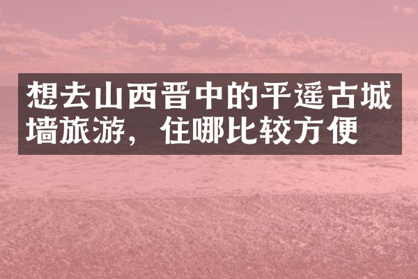 想去山西晋中的平遥古城墙旅游，住哪比较方便