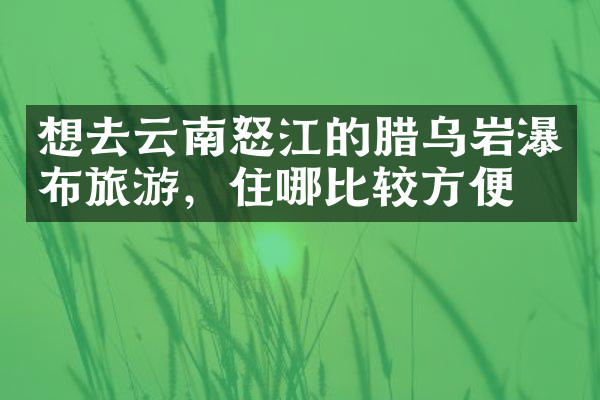 想去云南怒江的腊乌岩瀑布旅游，住哪比较方便