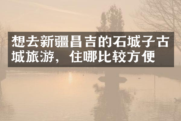 想去新疆昌吉的石城子古城旅游，住哪比较方便