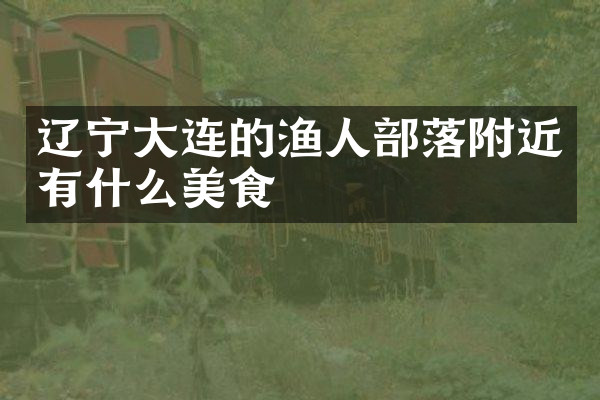 辽宁大连的渔人部落附近有什么美食