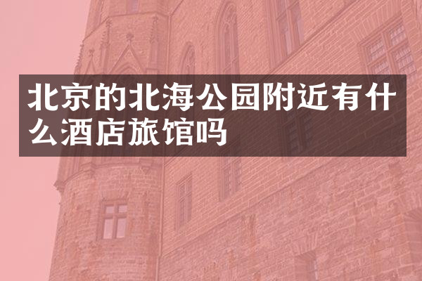 北京的北海公园附近有什么酒店旅馆吗
