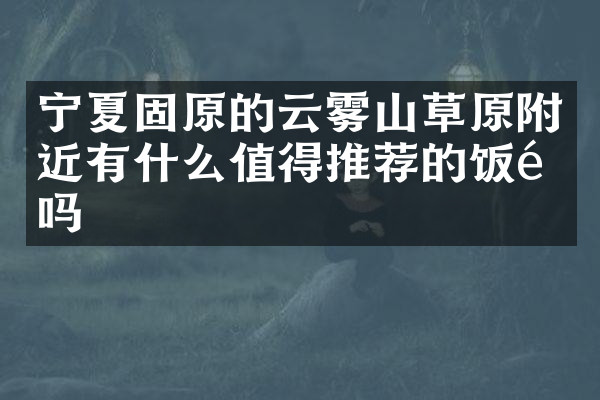 宁夏固原的云雾山草原附近有什么值得推荐的饭馆吗