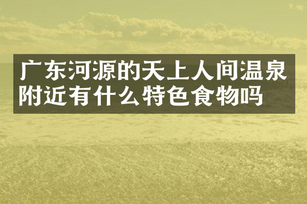 广东河源的天上人间温泉附近有什么特色食物吗