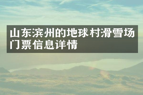 山东滨州的地球村滑雪场门票信息详情