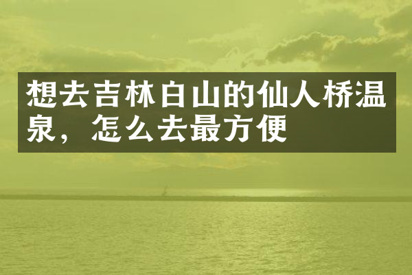 想去吉林白山的仙人桥温泉，怎么去最方便