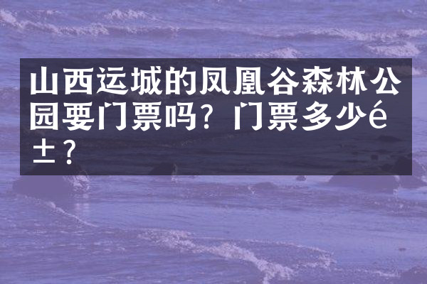 山西运城的凤凰谷森林公园要门票吗？门票多少钱？