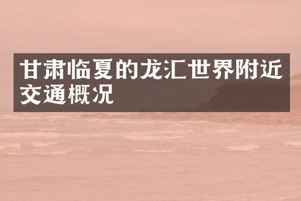 甘肃临夏的龙汇世界附近交通概况