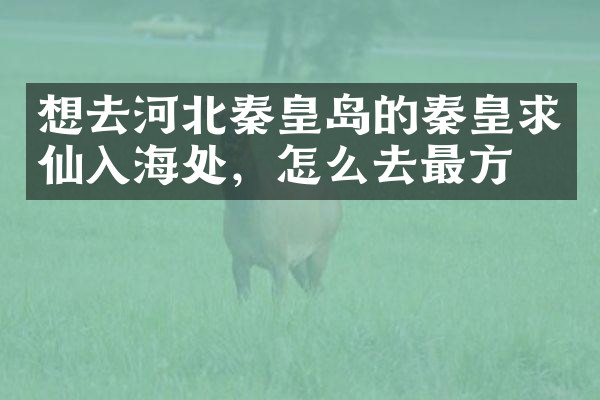 想去河北秦皇岛的秦皇求仙入海处，怎么去最方便