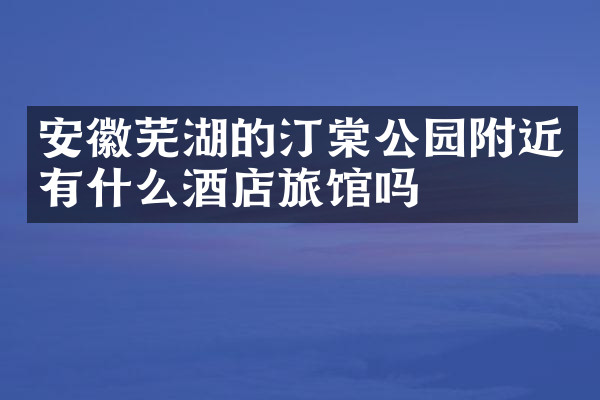 安徽芜湖的汀棠公园附近有什么酒店旅馆吗