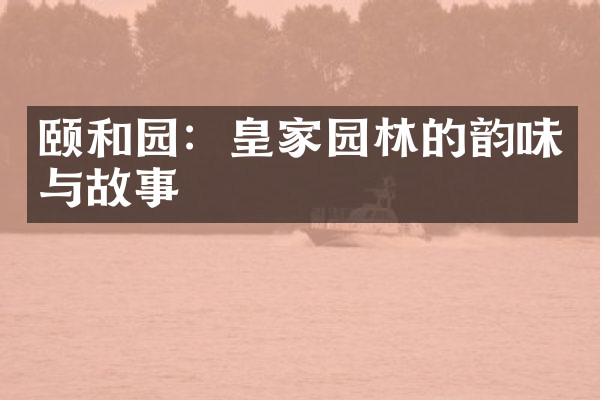 颐和园：皇家园林的韵味与故事
