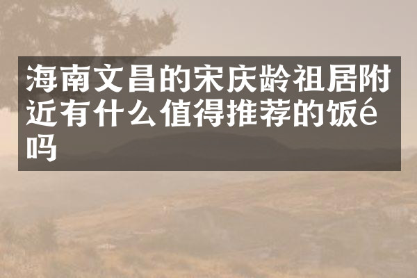 海南文昌的宋庆龄祖居附近有什么值得推荐的饭馆吗