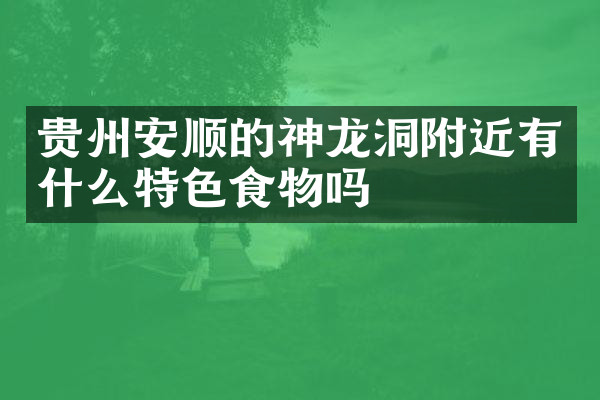 贵州安顺的神龙洞附近有什么特色食物吗