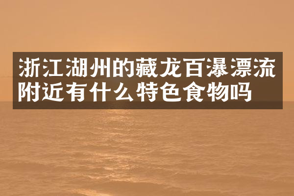 浙江湖州的藏龙百瀑漂流附近有什么特色食物吗