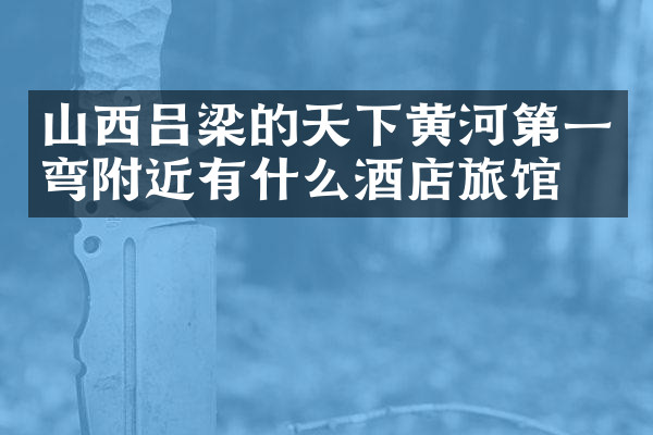 山西吕梁的天下黄河第一弯附近有什么酒店旅馆吗