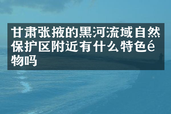 甘肃张掖的黑河流域自然保护区附近有什么特色食物吗