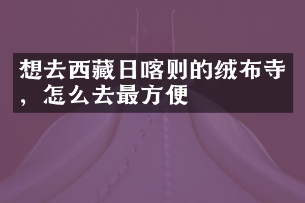 想去西藏日喀则的绒布寺，怎么去最方便