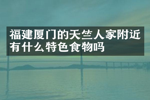 福建厦门的天竺人家附近有什么特色食物吗