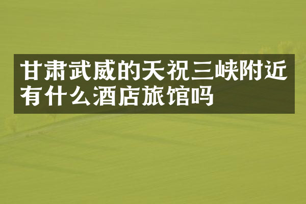 甘肃武威的天祝三峡附近有什么酒店旅馆吗
