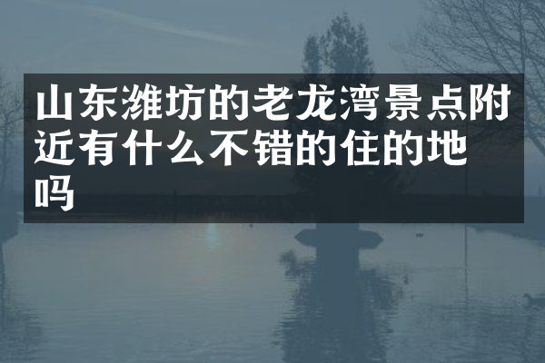 山东潍坊的老龙湾景点附近有什么不错的住的地方吗