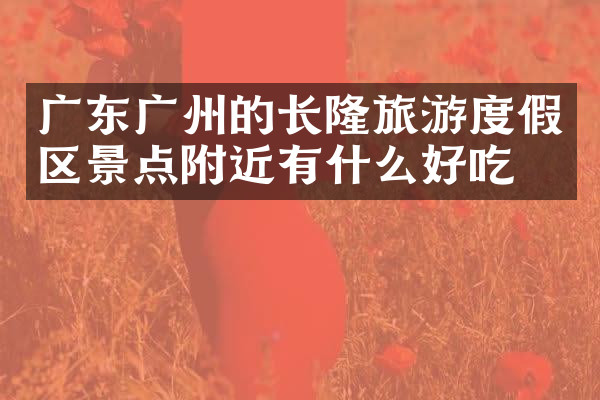 广东广州的长隆旅游度假区景点附近有什么好吃的