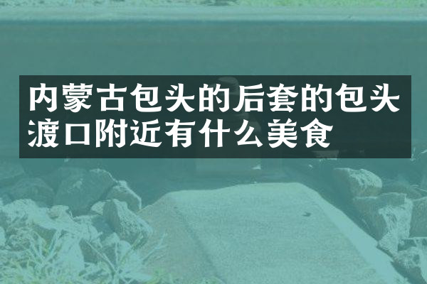 内蒙古包头的后套的包头渡口附近有什么美食