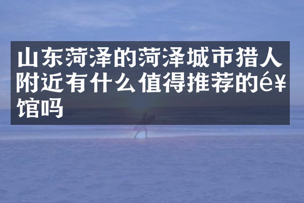 山东菏泽的菏泽城市猎人附近有什么值得推荐的饭馆吗