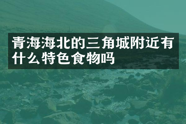 青海海北的三角城附近有什么特色食物吗