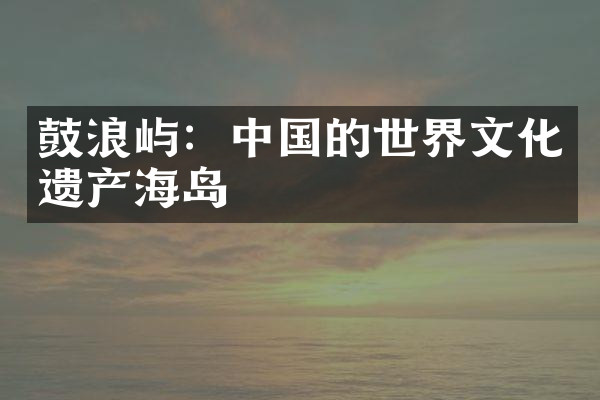 鼓浪屿：中国的世界文化遗产海岛