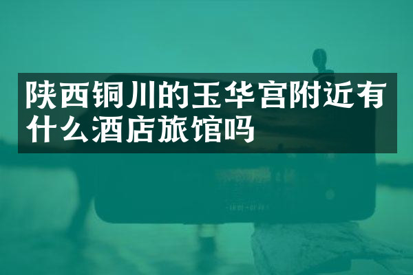 陕西铜川的玉华宫附近有什么酒店旅馆吗