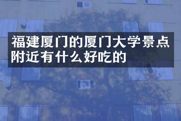 福建厦门的厦门大学景点附近有什么好吃的