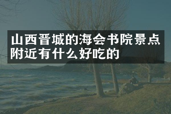 山西晋城的海会书院景点附近有什么好吃的