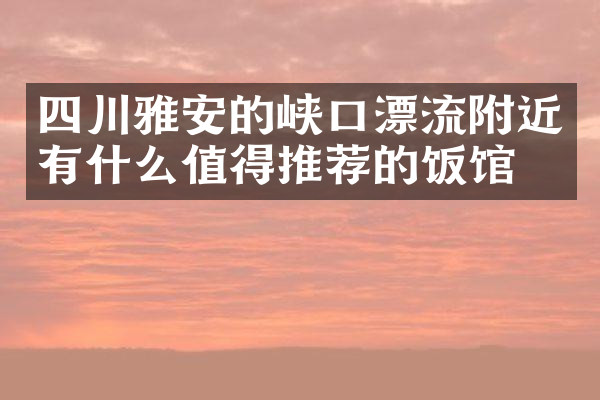 四川雅安的峡口漂流附近有什么值得推荐的饭馆吗