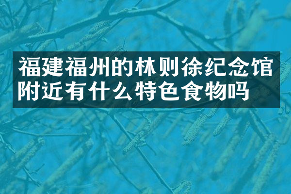 福建福州的林则徐纪念馆附近有什么特色食物吗