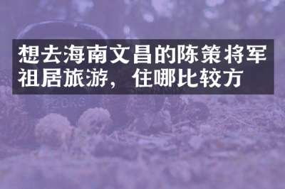 想去海南文昌的陈策将军祖居旅游，住哪比较方便