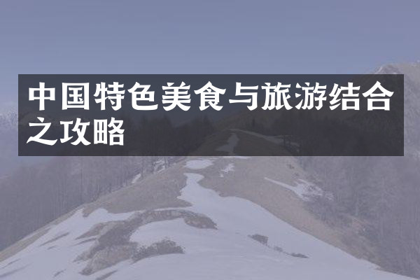 中国特色美食与旅游结合之攻略