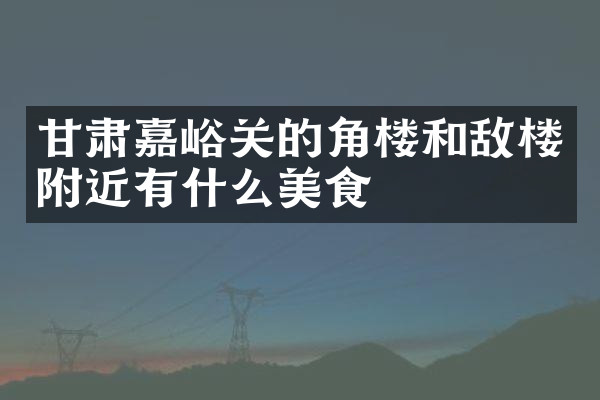甘肃嘉峪关的角楼和敌楼附近有什么美食