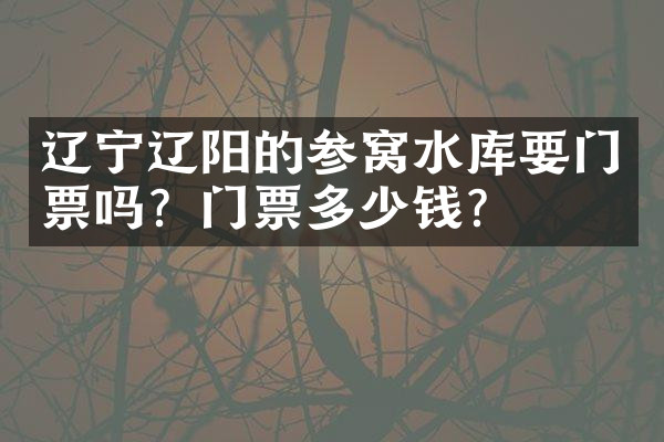 辽宁辽阳的参窝水库要门票吗？门票多少钱？