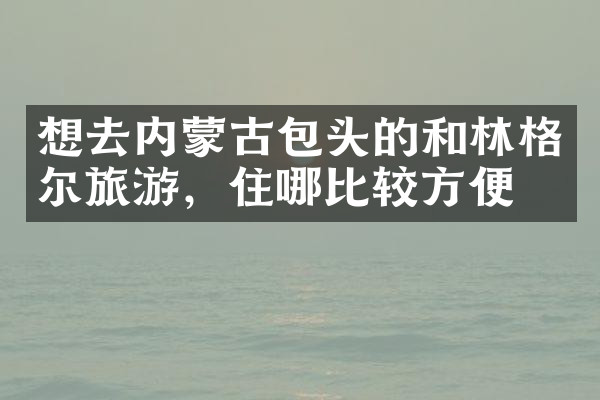 想去内蒙古包头的和林格尔旅游，住哪比较方便