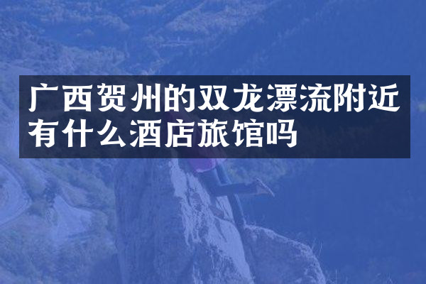 广西贺州的双龙漂流附近有什么酒店旅馆吗
