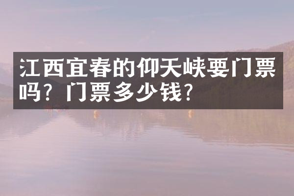 江西宜春的仰天峡要门票吗？门票多少钱？